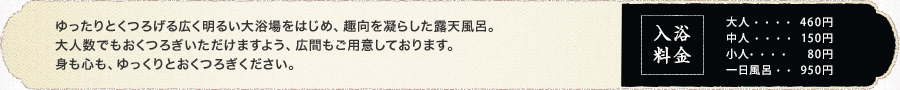 ゆったりとくつろげる広く明るい大浴場をはじめ、趣向を凝らした露天風呂。大人数でもおくつろぎいただけますよう、広間もご用意しております。お食事もご用できます。身も心も、ゆっくりとおくつろぎください。