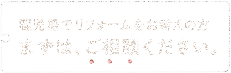 鹿児島でリフォームをお考えの方 まずはご相談ください。