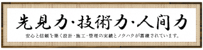 先見力・技術力・人間力　安心と信頼を築く設計・施工・管理の実績とノウハウが蓄積されています。